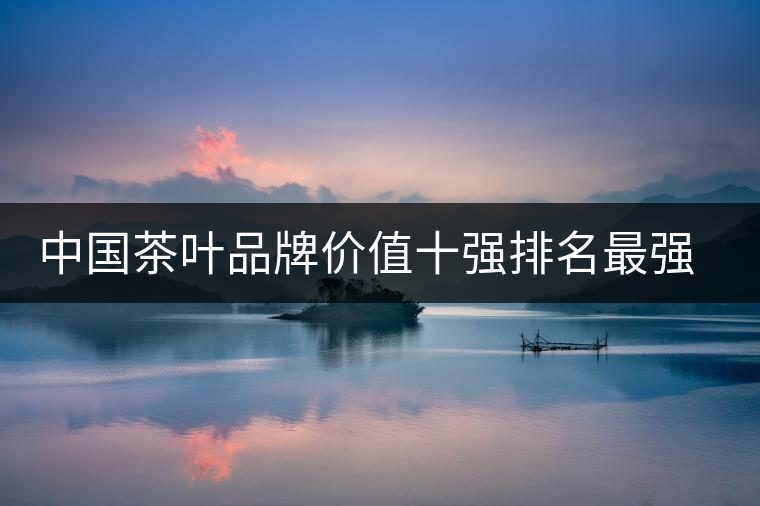 中國茶葉品牌價值十強排名最強版？