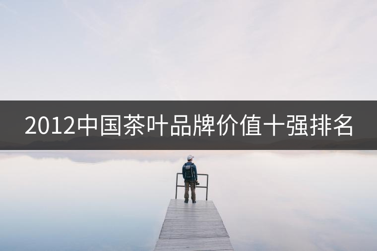 2012中國(guó)茶葉品牌價(jià)值十強(qiáng)排名