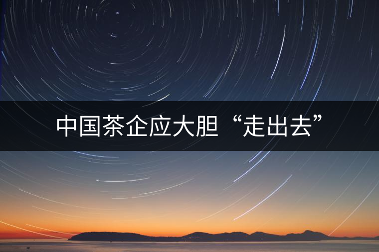 中國茶企應大膽“走出去” 中國茶企應大膽“走出去”