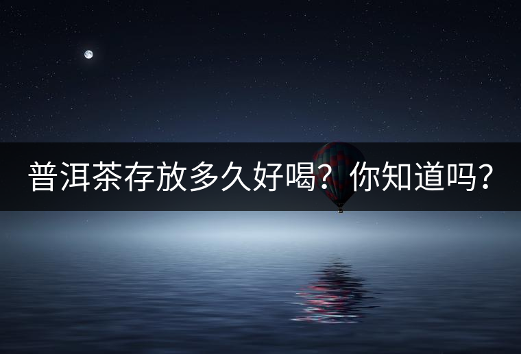 普洱茶存放多久好喝？你知道嗎？