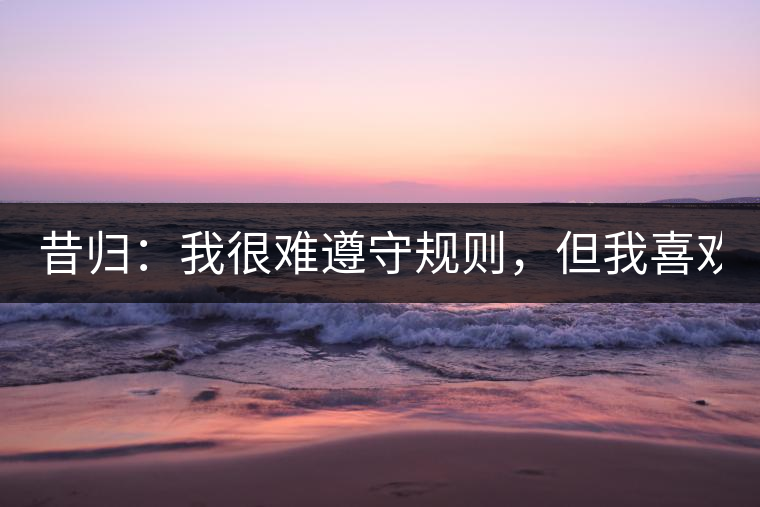 昔歸：我很難遵守規(guī)則，但我喜歡創(chuàng)造規(guī)則！