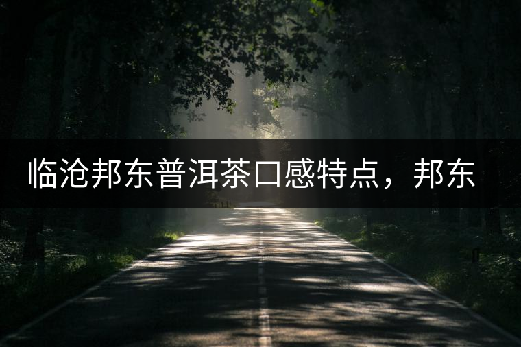 臨滄邦東普洱茶口感特點(diǎn)，邦東古樹茶介紹