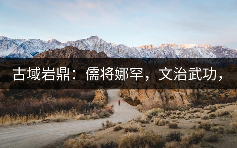 古域巖鼎：儒將娜罕，文治武功，興國安邦！