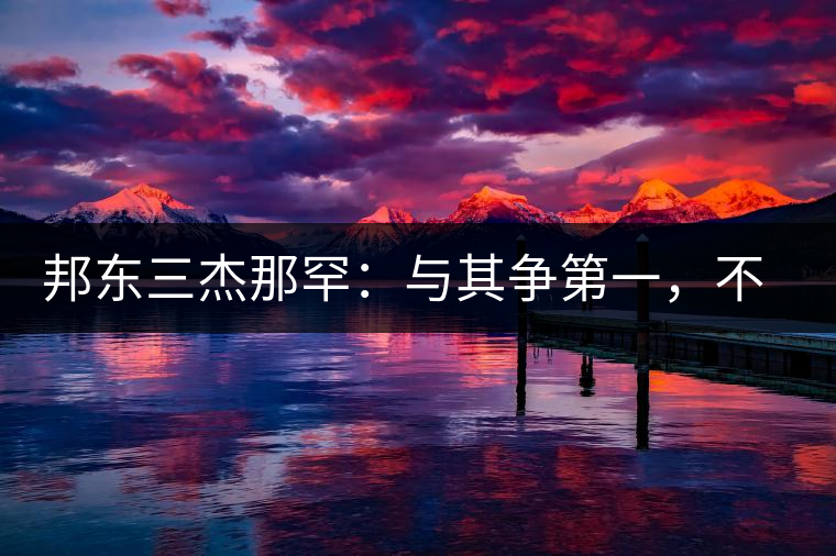 邦東三杰那罕：與其爭(zhēng)第一，不如做唯一