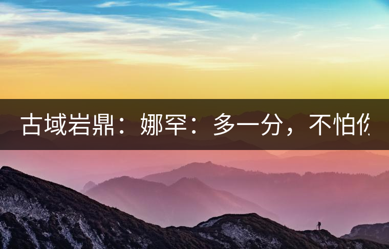 古域巖鼎：娜罕：多一分，不怕你驕傲！
