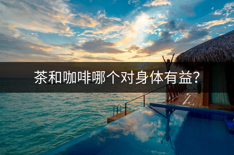 茶和咖啡哪個對身體有益？