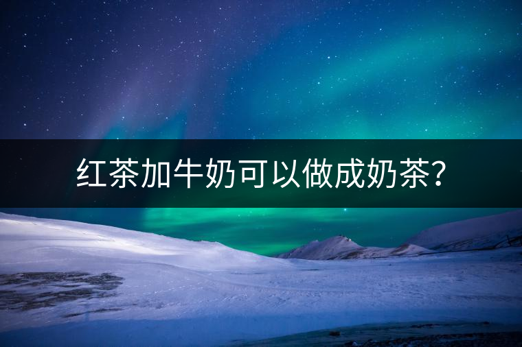 紅茶加牛奶可以做成奶茶？