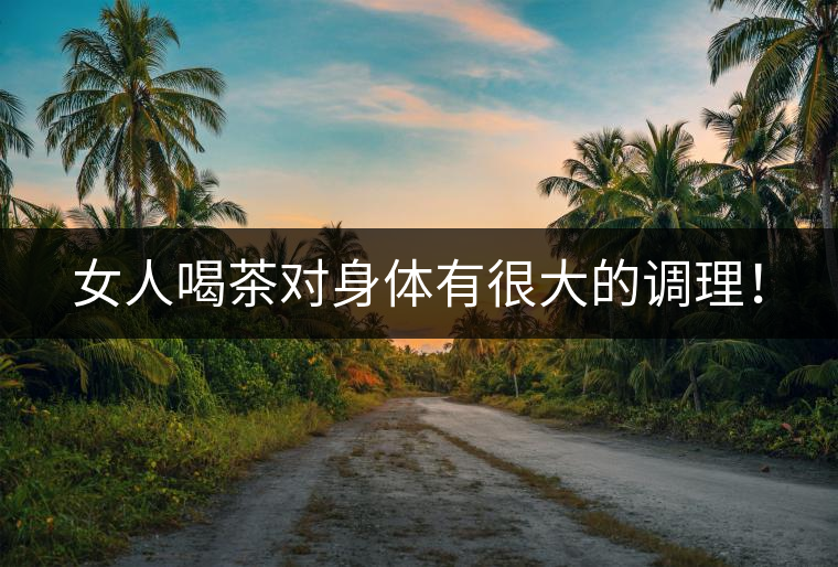 女人喝茶對身體有很大的調(diào)理！