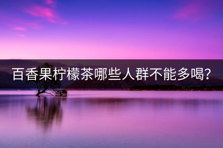 百香果檸檬茶哪些人群不能多喝？