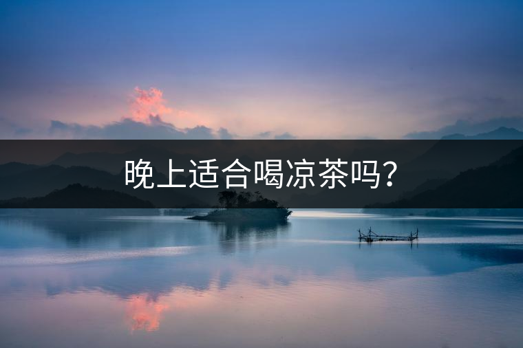 晚上適合喝涼茶嗎? 晚上適合喝涼茶嗎?