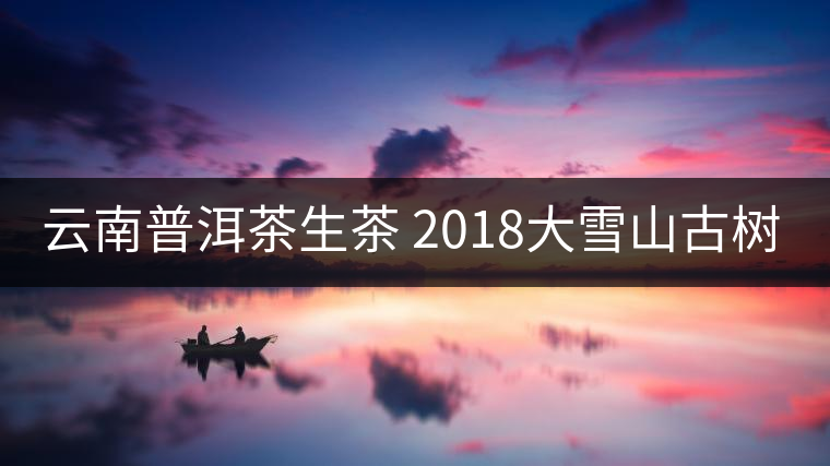 云南普洱茶生茶 2018大雪山古樹(shù)純料蘭香生茶 七子餅茶葉357g普洱 云南普洱茶生茶 2018大雪山古樹(shù)純料蘭香生茶 七子餅茶葉357g普洱