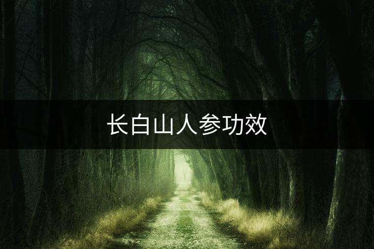 長(zhǎng)白山人參功效 長(zhǎng)白山人參功效