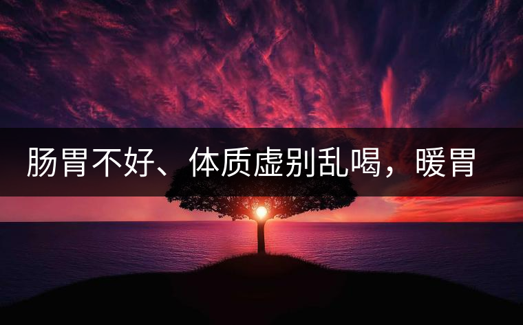 腸胃不好、體質(zhì)虛別亂喝，暖胃看這幾種茶