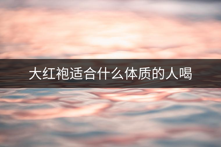 大紅袍適合什么體質(zhì)的人喝 大紅袍適合什么體質(zhì)的人喝