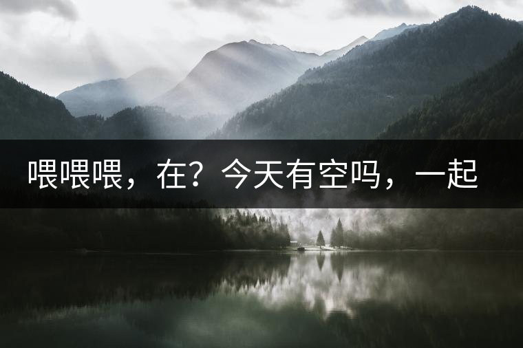 喂喂喂，在？今天有空嗎，一起去喝杯茶…