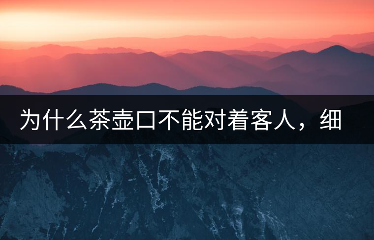 為什么茶壺口不能對(duì)著客人，細(xì)說(shuō)茶桌禮儀