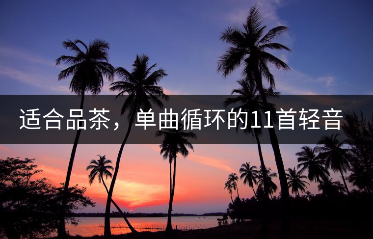 適合品茶，單曲循環(huán)的11首輕音樂，建議收藏