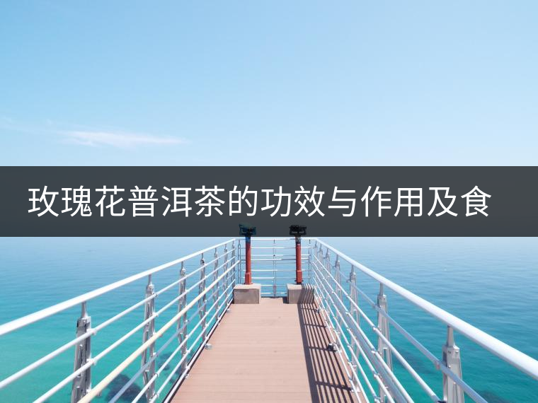 玫瑰花普洱茶的功效與作用及食用方法 玫瑰花普洱茶的功效與作用及食用方法