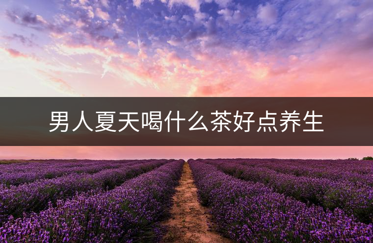 男人夏天喝什么茶好點養(yǎng)生