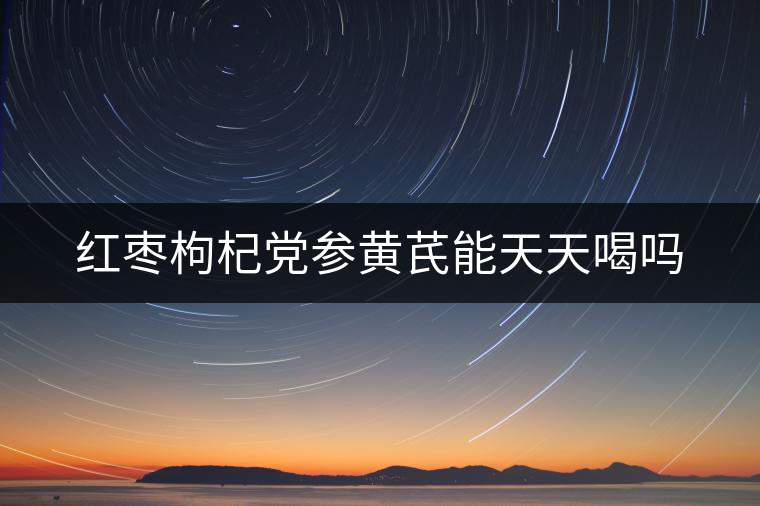 紅棗枸杞黨參黃芪能天天喝嗎