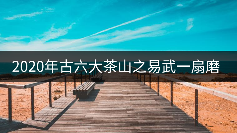 2020年古六大茶山之易武一扇磨-易武中聘號 2020年古六大茶山之易武一扇磨-易武中聘號