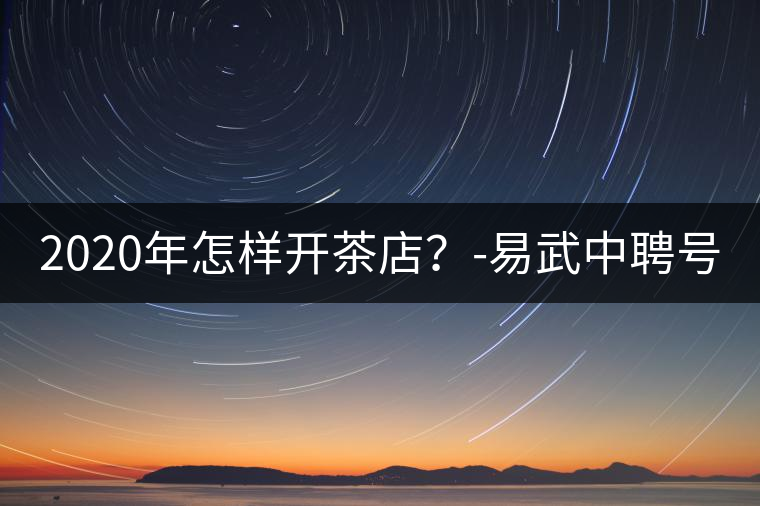2020年怎樣開茶店？-易武中聘號