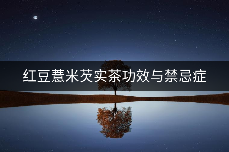 紅豆薏米芡實茶功效與禁忌癥 紅豆薏米芡實茶功效與禁忌癥