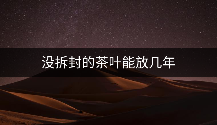 沒(méi)拆封的茶葉能放幾年 沒(méi)拆封的茶葉能放幾年