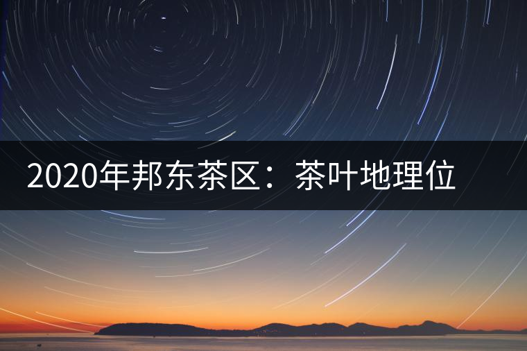 2020年邦東茶區(qū):茶葉地理位置以及口感特點(diǎn)-易武中聘號(hào) 2020年邦東茶區(qū):茶葉地理位置以及口感特點(diǎn)-易武中聘號(hào)