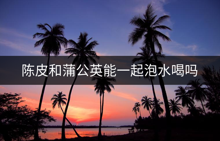 陳皮和蒲公英能一起泡水喝嗎 陳皮和蒲公英能一起泡水喝嗎