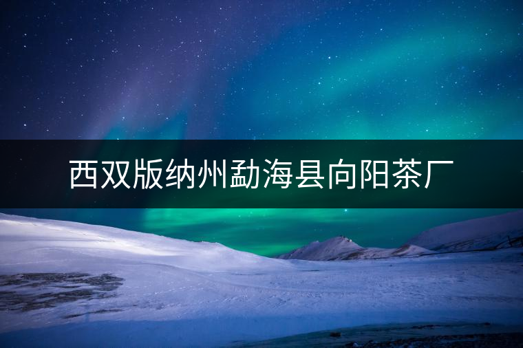 西雙版納州勐??h向陽茶廠 西雙版納州勐海縣向陽茶廠