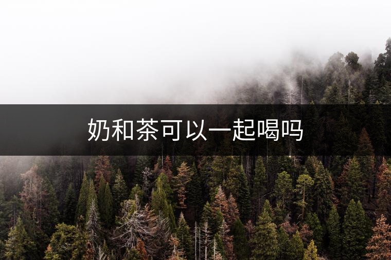 奶和茶可以一起喝嗎 奶和茶可以一起喝嗎