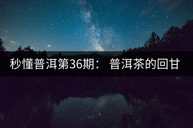 秒懂普洱第36期： 普洱茶的回甘是怎么回事？
