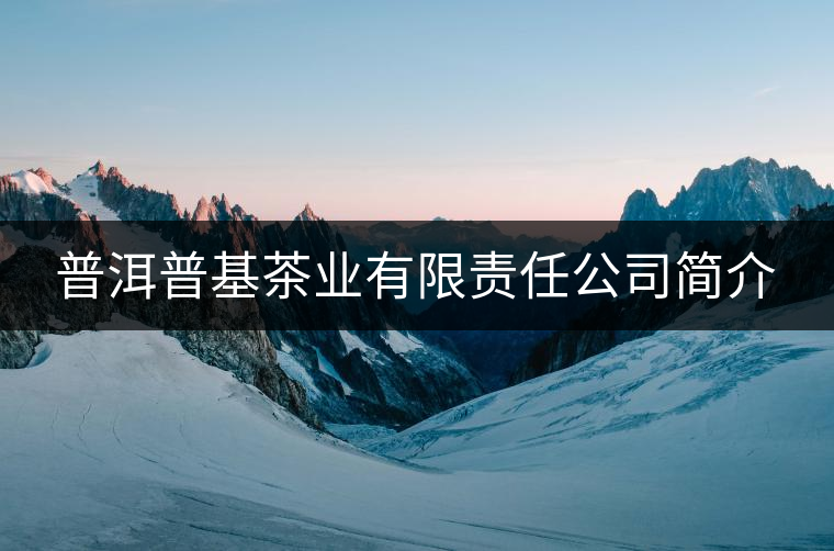 普洱普基茶業(yè)有限責(zé)任公司簡介