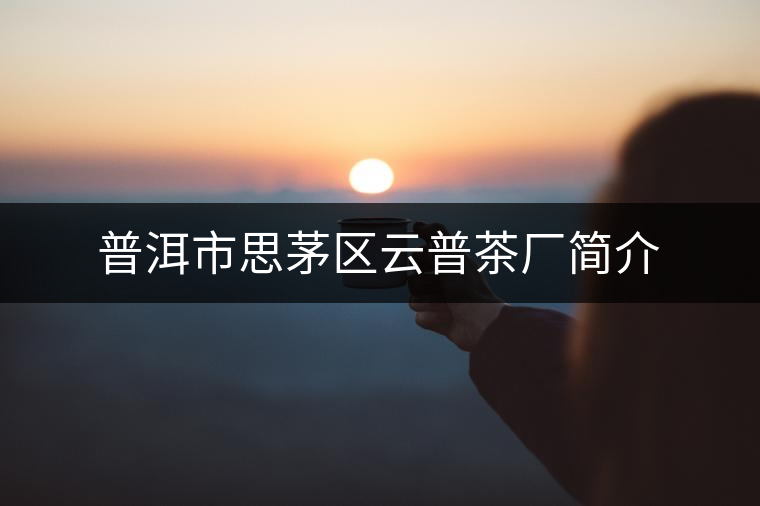 普洱市思茅區(qū)云普茶廠(chǎng)簡(jiǎn)介 普洱市思茅區(qū)云普茶廠(chǎng)簡(jiǎn)介