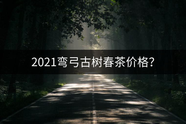 2021彎弓古樹春茶價(jià)格？