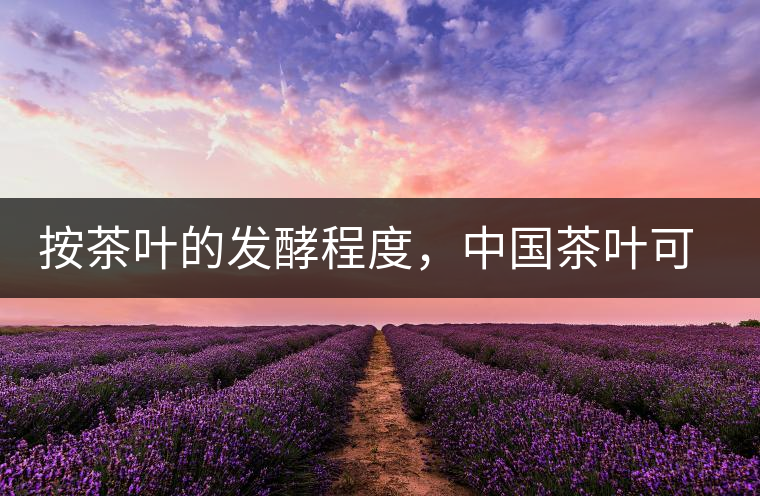 按茶葉的發(fā)酵程度，中國茶葉可以分為六大茶類