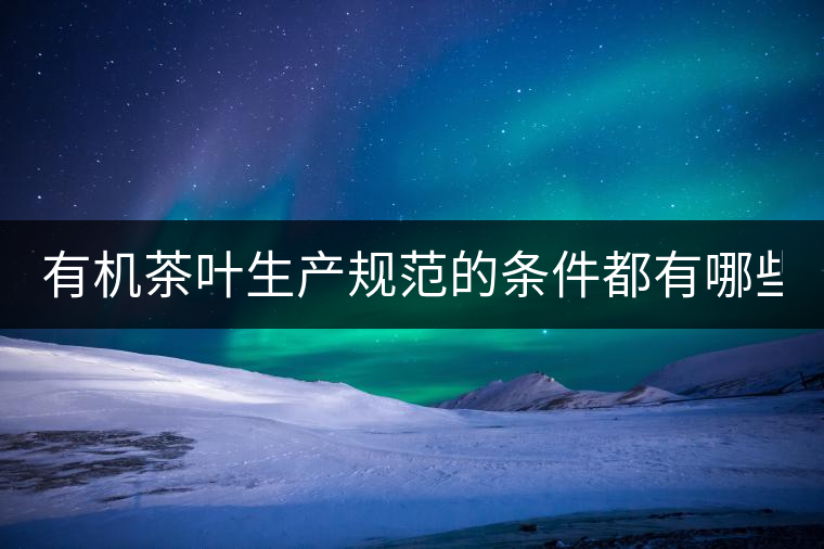 有機(jī)茶葉生產(chǎn)規(guī)范的條件都有哪些？（上敘）