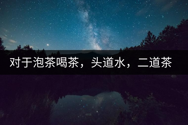 對于泡茶喝茶，頭道水，二道茶，三道四道是精華