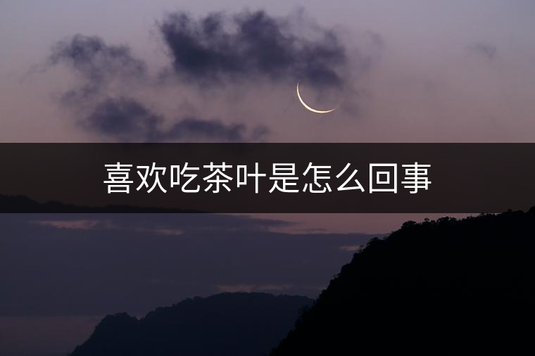 喜歡吃茶葉是怎么回事 喜歡吃茶葉是怎么回事