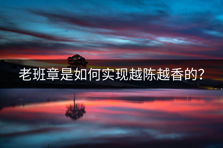 老班章是如何實現(xiàn)越陳越香的？