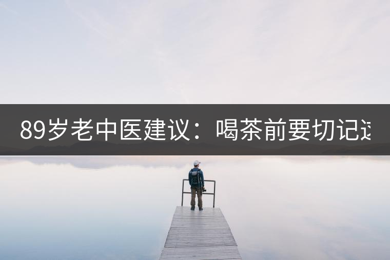89歲老中醫(yī)建議：喝茶前要切記這2個(gè)字！