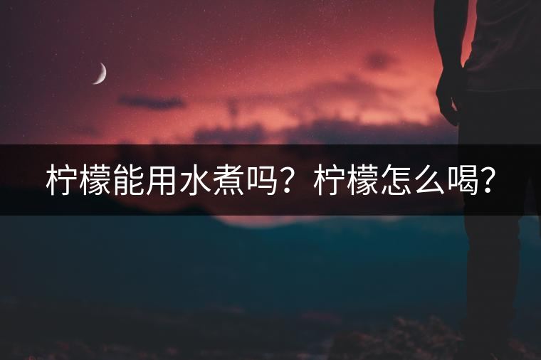 檸檬能用水煮嗎？檸檬怎么喝？