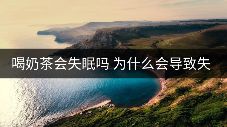 喝奶茶會失眠嗎 為什么會導致失眠 喝奶茶會失眠嗎 為什么會導致失眠