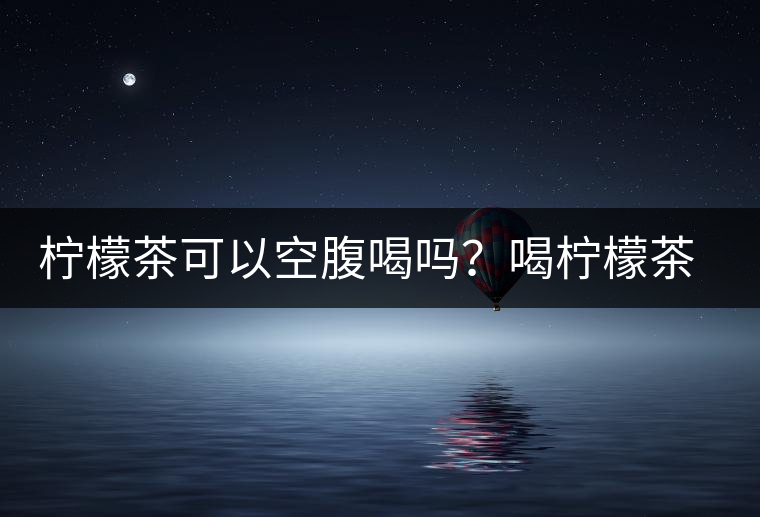 檸檬茶可以空腹喝嗎？喝檸檬茶的最佳時間