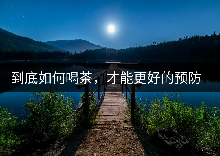 到底如何喝茶，才能更好的預(yù)防老年癡呆呢？