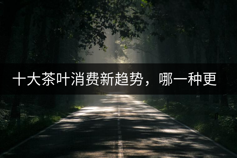 十大茶葉消費新趨勢，哪一種更能打動你？