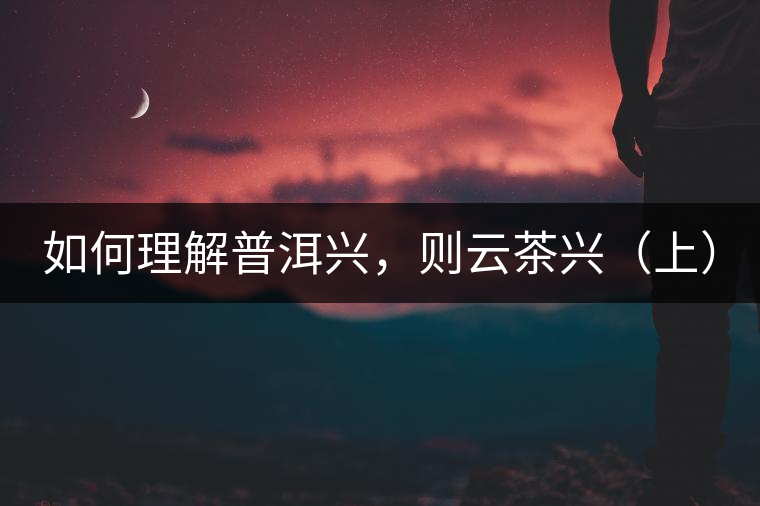 如何理解普洱興，則云茶興（上）