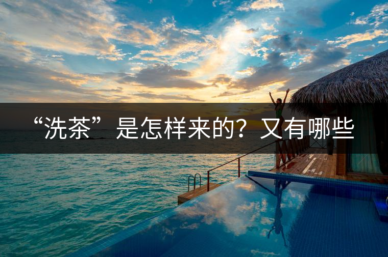 “洗茶”是怎樣來的？又有哪些考究呢？