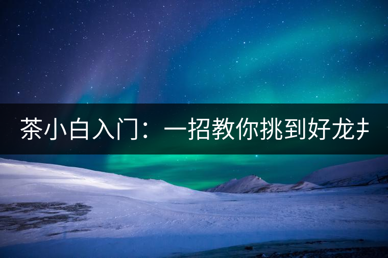 茶小白入門：一招教你挑到好龍井！